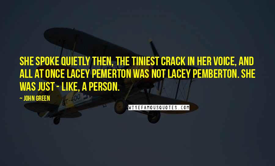 John Green Quotes: She spoke quietly then, the tiniest crack in her voice, and all at once Lacey Pemerton was not Lacey Pemberton. She was just - like, a person.