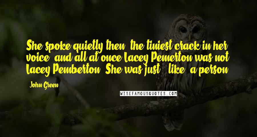 John Green Quotes: She spoke quietly then, the tiniest crack in her voice, and all at once Lacey Pemerton was not Lacey Pemberton. She was just - like, a person.