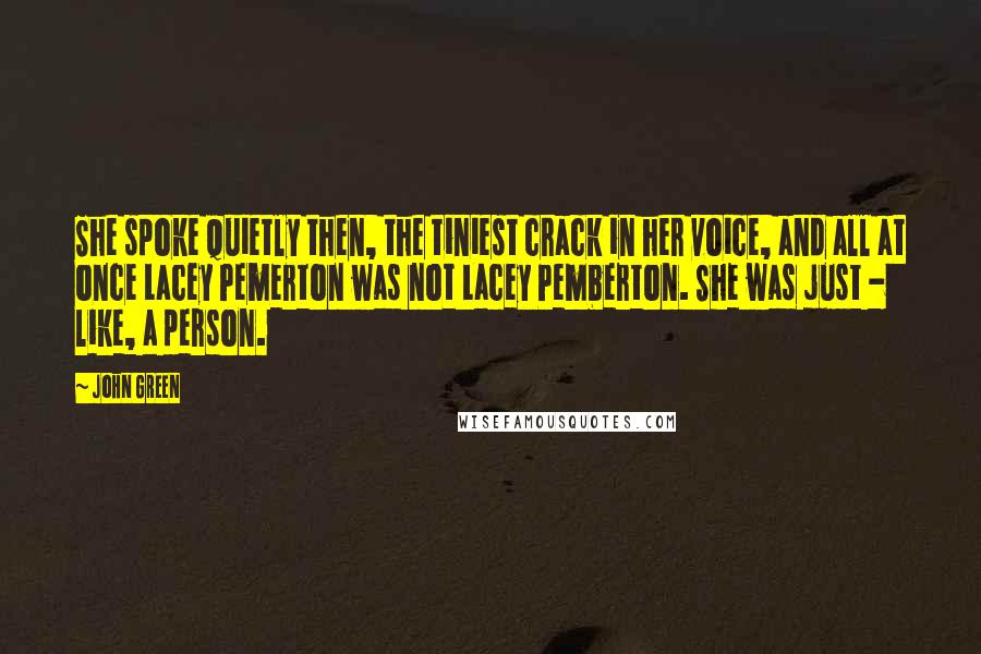 John Green Quotes: She spoke quietly then, the tiniest crack in her voice, and all at once Lacey Pemerton was not Lacey Pemberton. She was just - like, a person.