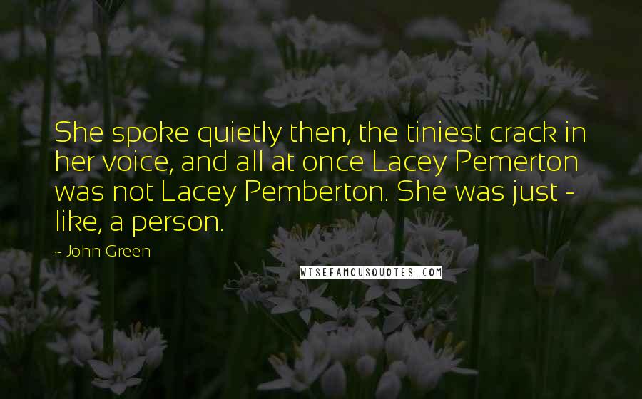 John Green Quotes: She spoke quietly then, the tiniest crack in her voice, and all at once Lacey Pemerton was not Lacey Pemberton. She was just - like, a person.