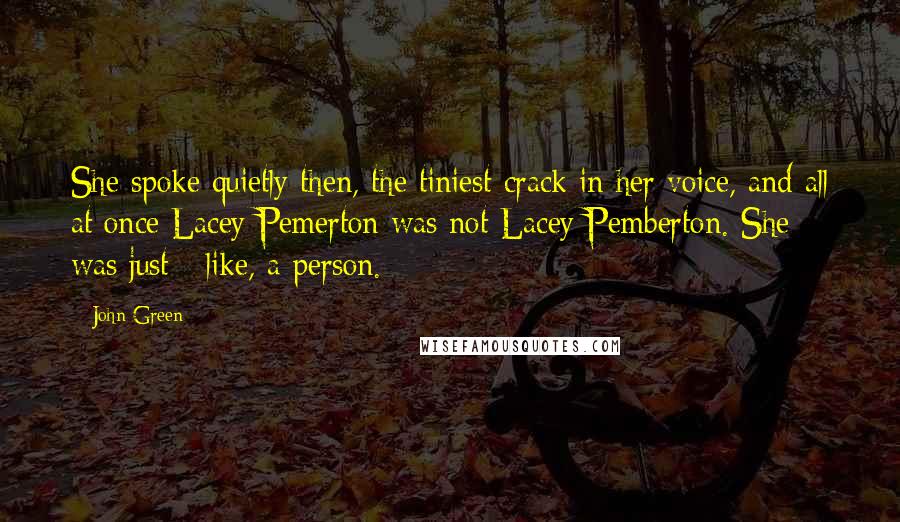 John Green Quotes: She spoke quietly then, the tiniest crack in her voice, and all at once Lacey Pemerton was not Lacey Pemberton. She was just - like, a person.