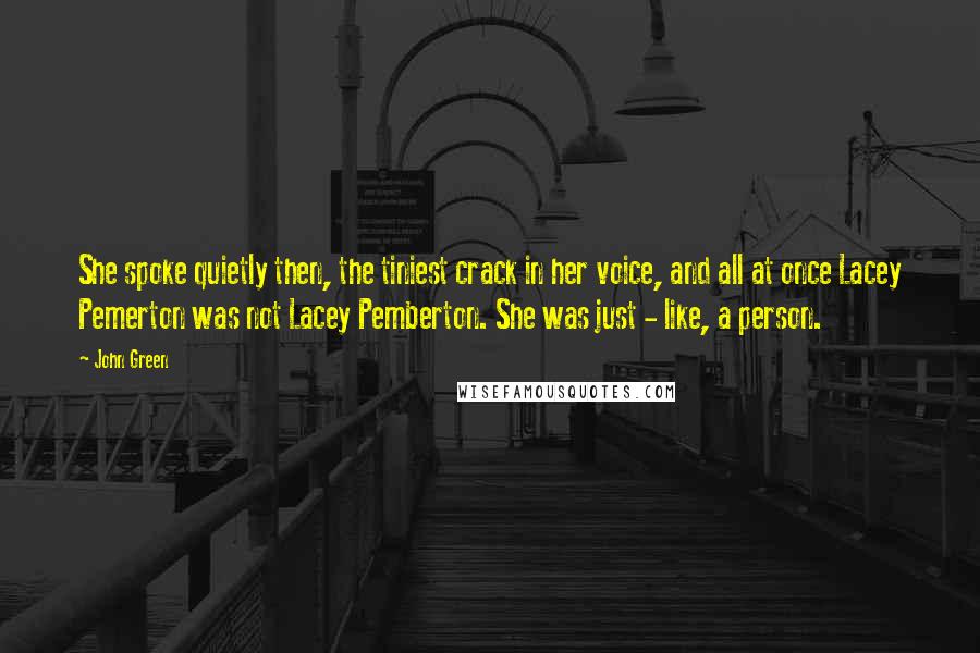 John Green Quotes: She spoke quietly then, the tiniest crack in her voice, and all at once Lacey Pemerton was not Lacey Pemberton. She was just - like, a person.