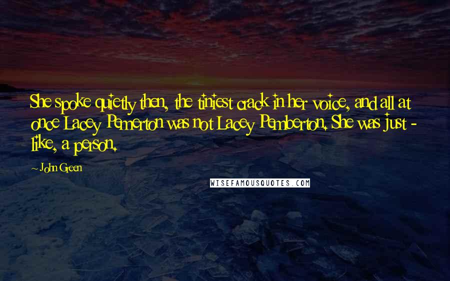 John Green Quotes: She spoke quietly then, the tiniest crack in her voice, and all at once Lacey Pemerton was not Lacey Pemberton. She was just - like, a person.