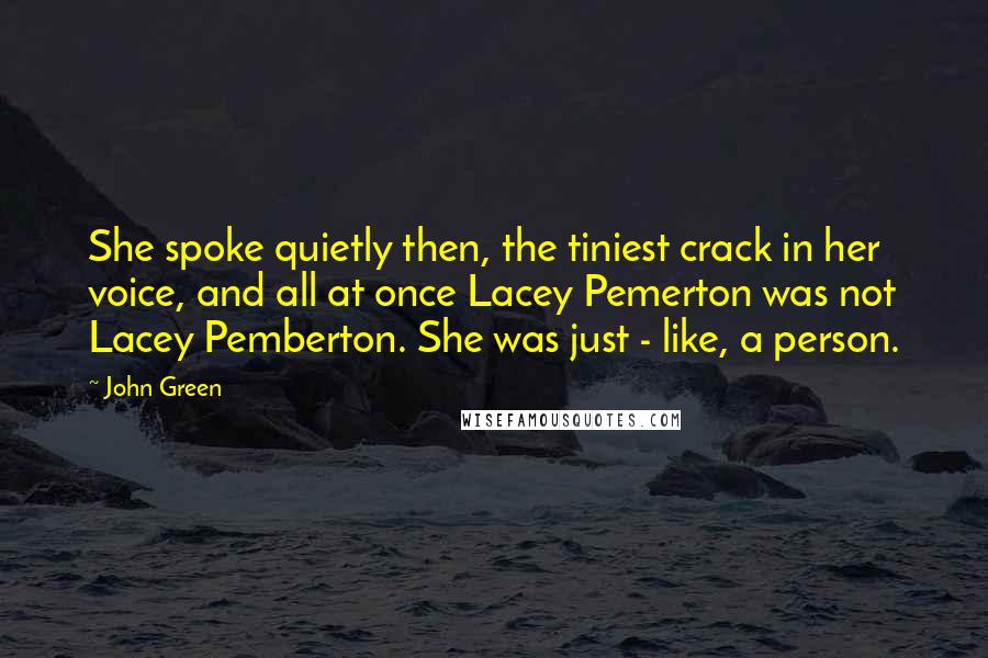 John Green Quotes: She spoke quietly then, the tiniest crack in her voice, and all at once Lacey Pemerton was not Lacey Pemberton. She was just - like, a person.