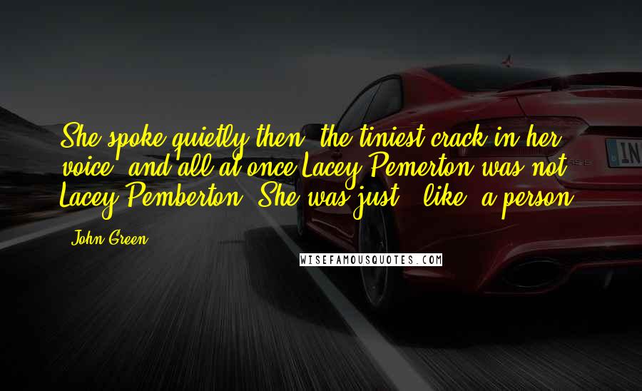 John Green Quotes: She spoke quietly then, the tiniest crack in her voice, and all at once Lacey Pemerton was not Lacey Pemberton. She was just - like, a person.