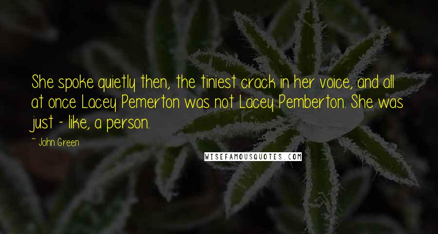 John Green Quotes: She spoke quietly then, the tiniest crack in her voice, and all at once Lacey Pemerton was not Lacey Pemberton. She was just - like, a person.