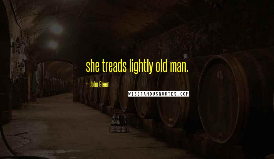 John Green Quotes: she treads lightly old man.