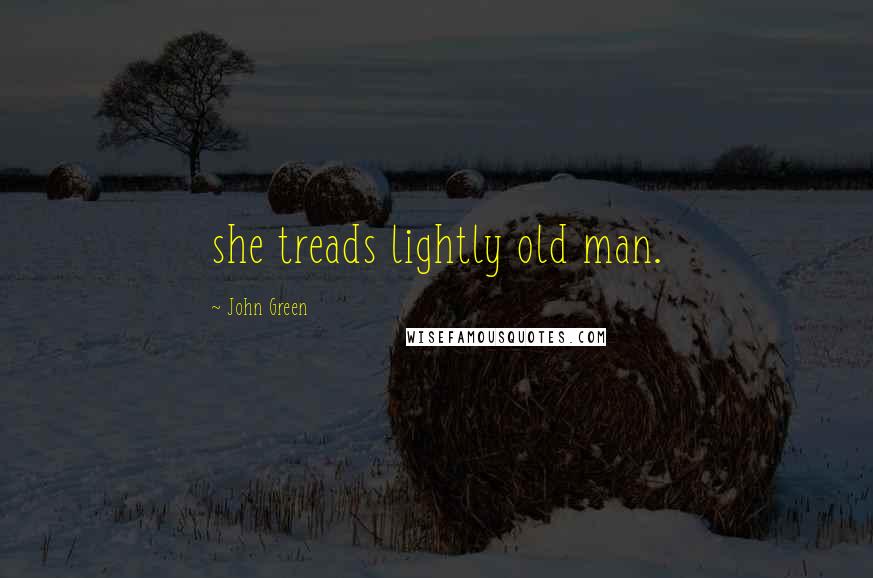 John Green Quotes: she treads lightly old man.