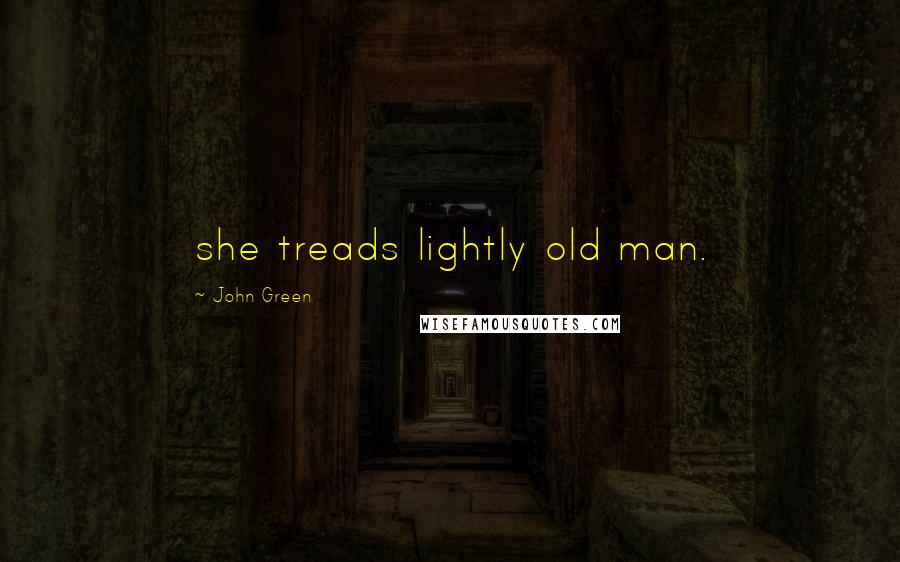 John Green Quotes: she treads lightly old man.