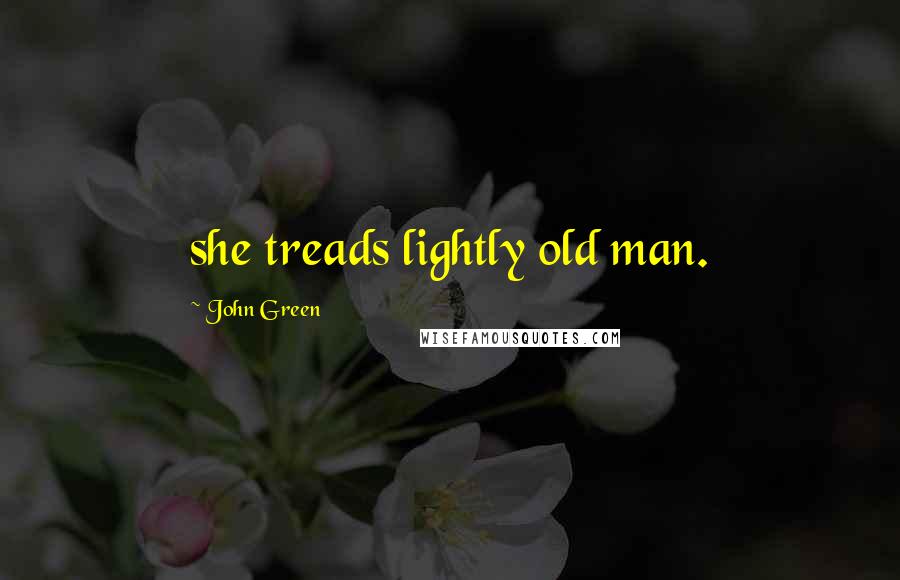 John Green Quotes: she treads lightly old man.