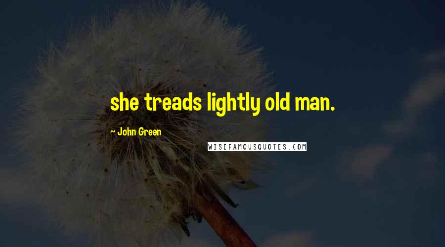 John Green Quotes: she treads lightly old man.