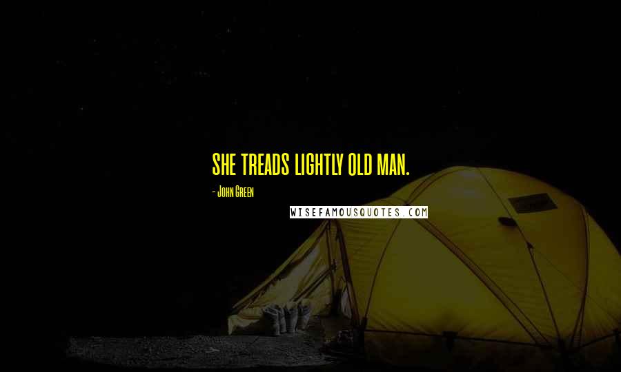 John Green Quotes: she treads lightly old man.