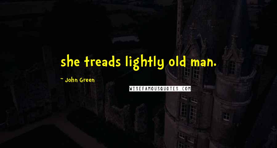 John Green Quotes: she treads lightly old man.