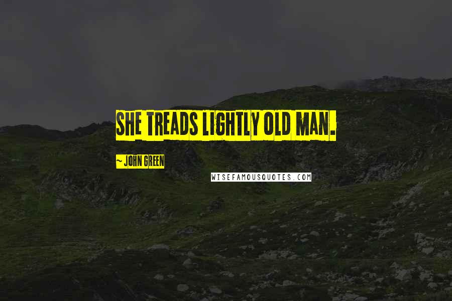 John Green Quotes: she treads lightly old man.