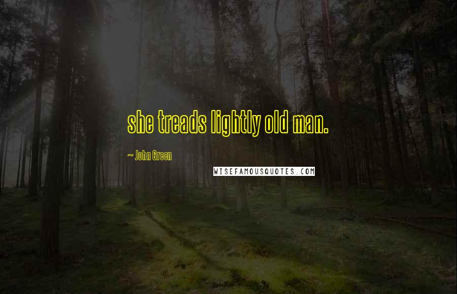 John Green Quotes: she treads lightly old man.