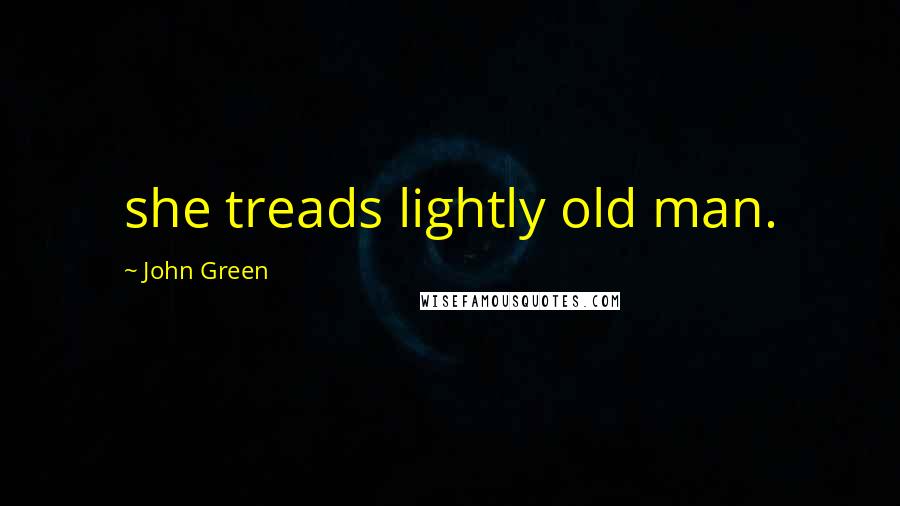 John Green Quotes: she treads lightly old man.