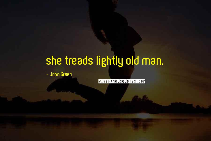 John Green Quotes: she treads lightly old man.