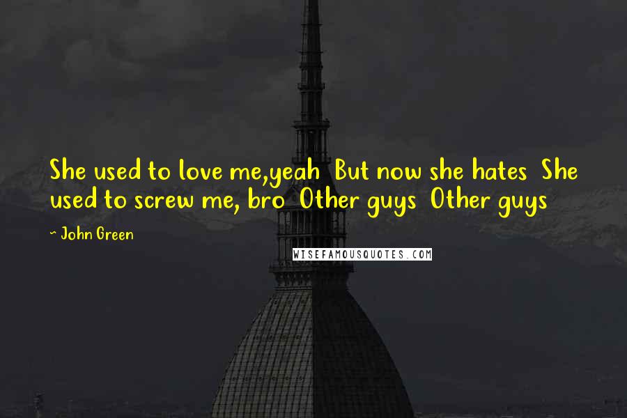 John Green Quotes: She used to love me,yeah  But now she hates  She used to screw me, bro  Other guys  Other guys