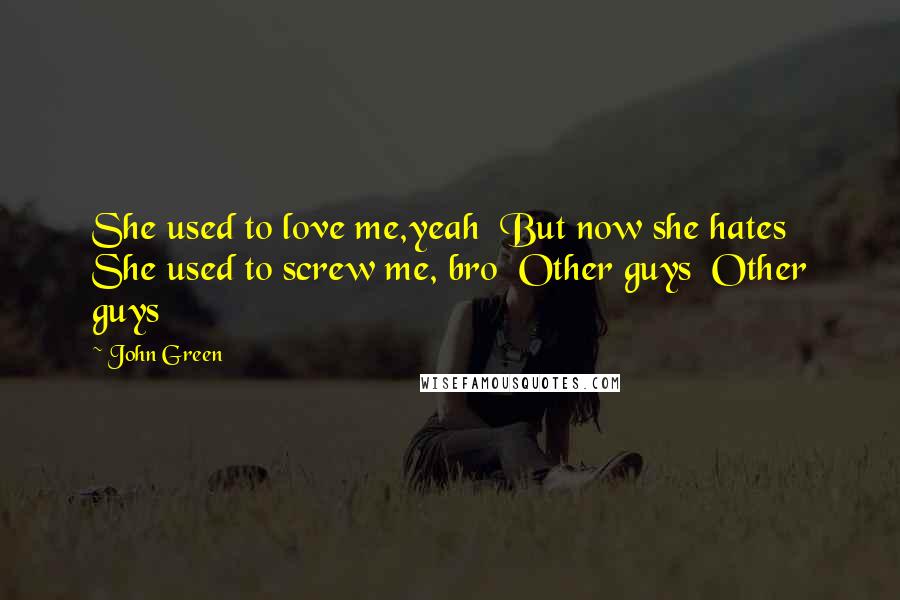 John Green Quotes: She used to love me,yeah  But now she hates  She used to screw me, bro  Other guys  Other guys