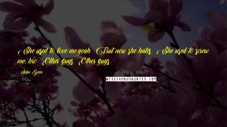 John Green Quotes: She used to love me,yeah  But now she hates  She used to screw me, bro  Other guys  Other guys