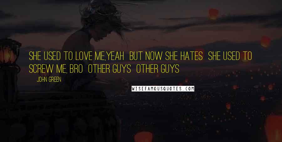 John Green Quotes: She used to love me,yeah  But now she hates  She used to screw me, bro  Other guys  Other guys