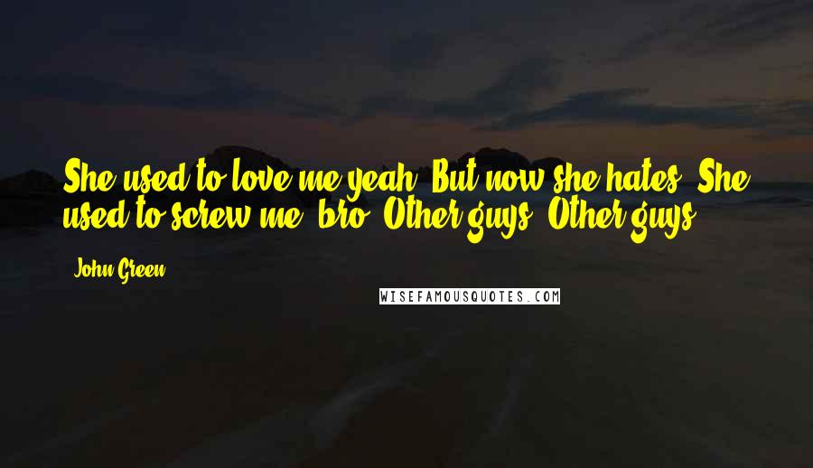 John Green Quotes: She used to love me,yeah  But now she hates  She used to screw me, bro  Other guys  Other guys