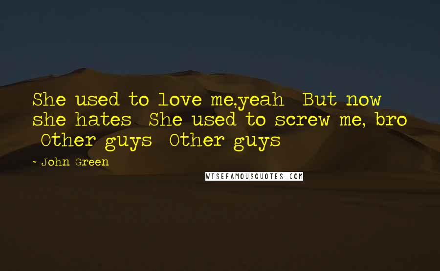 John Green Quotes: She used to love me,yeah  But now she hates  She used to screw me, bro  Other guys  Other guys