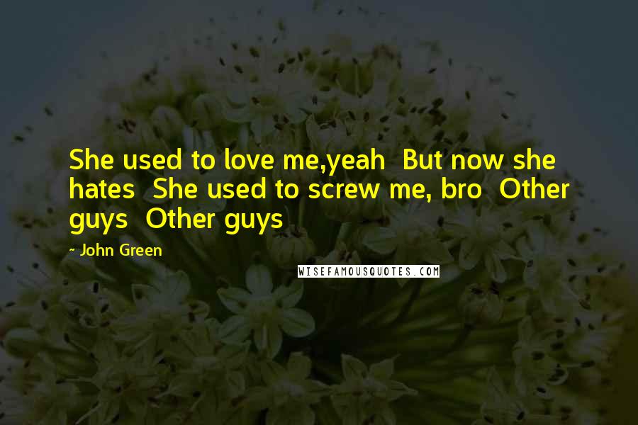 John Green Quotes: She used to love me,yeah  But now she hates  She used to screw me, bro  Other guys  Other guys