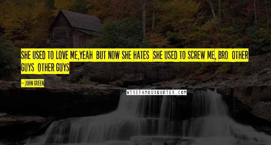 John Green Quotes: She used to love me,yeah  But now she hates  She used to screw me, bro  Other guys  Other guys