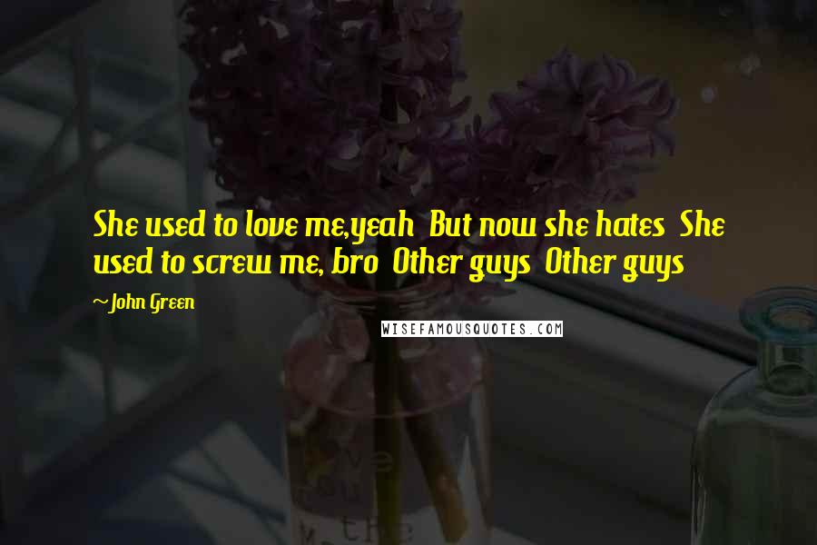 John Green Quotes: She used to love me,yeah  But now she hates  She used to screw me, bro  Other guys  Other guys