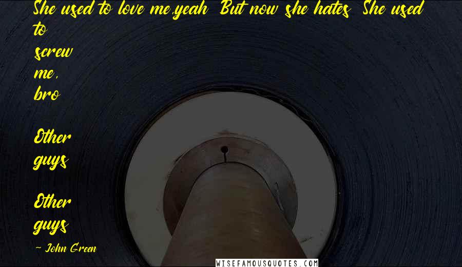 John Green Quotes: She used to love me,yeah  But now she hates  She used to screw me, bro  Other guys  Other guys