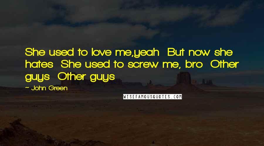 John Green Quotes: She used to love me,yeah  But now she hates  She used to screw me, bro  Other guys  Other guys