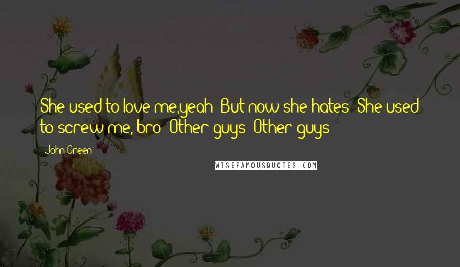 John Green Quotes: She used to love me,yeah  But now she hates  She used to screw me, bro  Other guys  Other guys