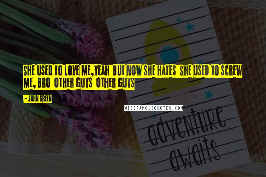 John Green Quotes: She used to love me,yeah  But now she hates  She used to screw me, bro  Other guys  Other guys