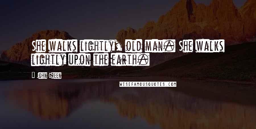 John Green Quotes: She walks lightly, old man. She walks lightly upon the earth.