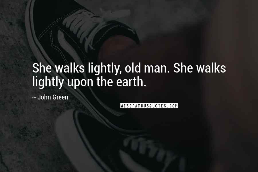 John Green Quotes: She walks lightly, old man. She walks lightly upon the earth.