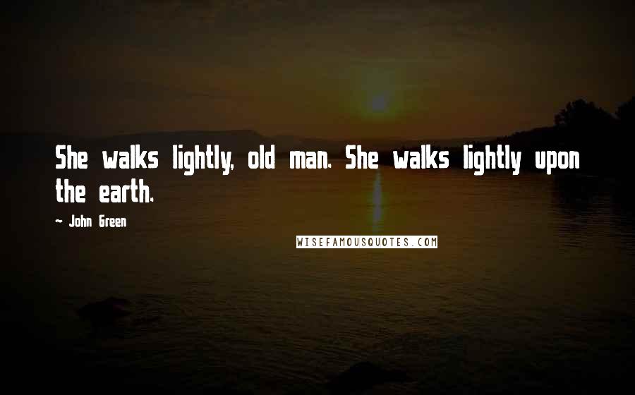 John Green Quotes: She walks lightly, old man. She walks lightly upon the earth.