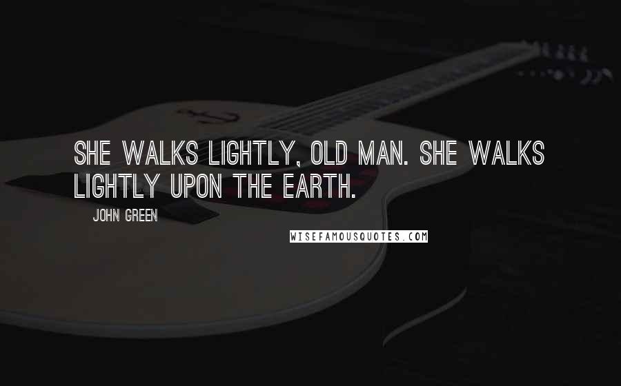 John Green Quotes: She walks lightly, old man. She walks lightly upon the earth.