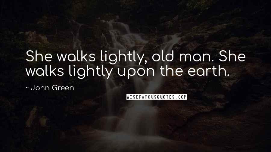 John Green Quotes: She walks lightly, old man. She walks lightly upon the earth.