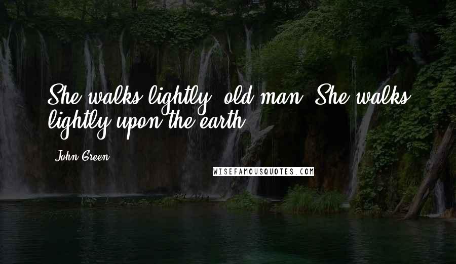 John Green Quotes: She walks lightly, old man. She walks lightly upon the earth.