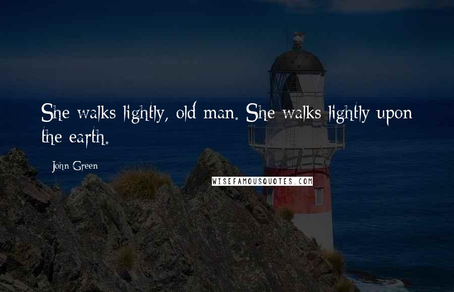 John Green Quotes: She walks lightly, old man. She walks lightly upon the earth.