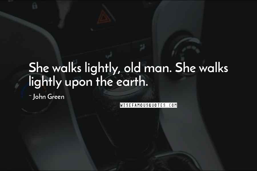 John Green Quotes: She walks lightly, old man. She walks lightly upon the earth.