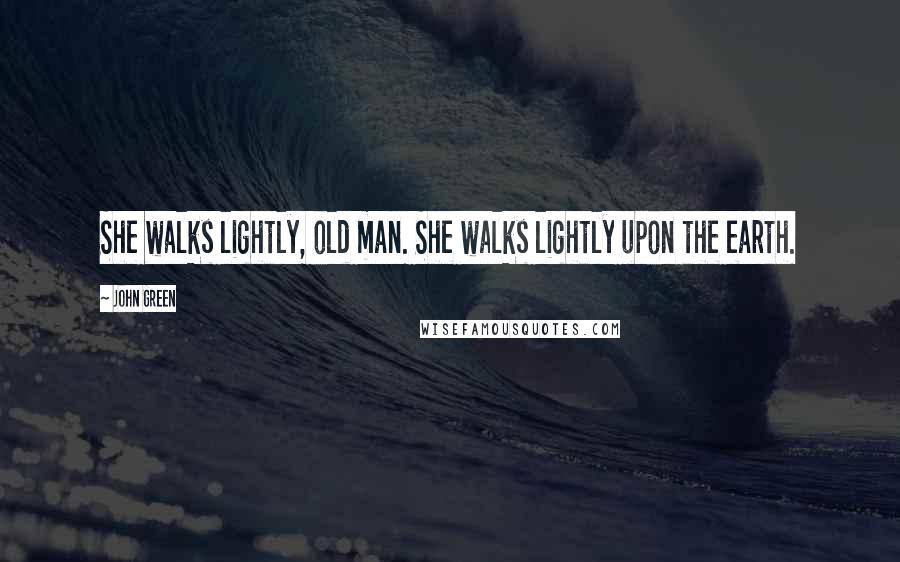 John Green Quotes: She walks lightly, old man. She walks lightly upon the earth.