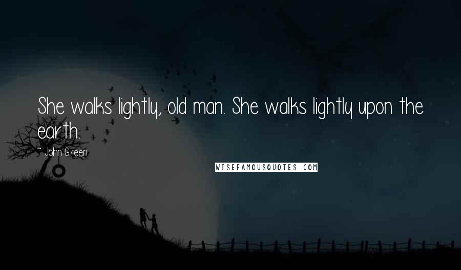 John Green Quotes: She walks lightly, old man. She walks lightly upon the earth.
