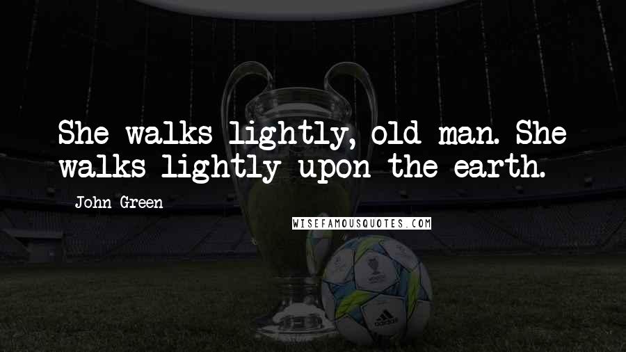 John Green Quotes: She walks lightly, old man. She walks lightly upon the earth.