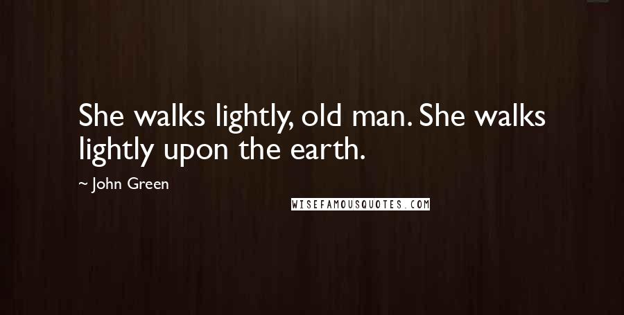 John Green Quotes: She walks lightly, old man. She walks lightly upon the earth.