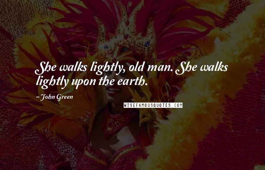 John Green Quotes: She walks lightly, old man. She walks lightly upon the earth.