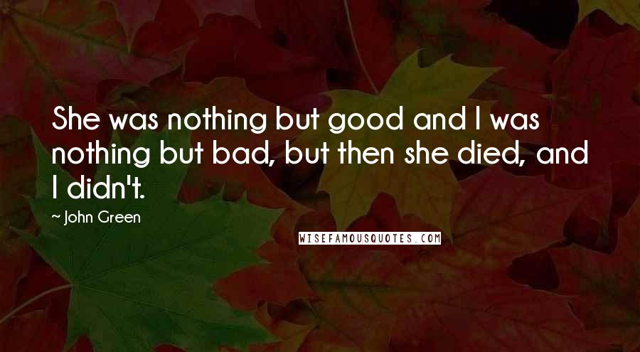 John Green Quotes: She was nothing but good and I was nothing but bad, but then she died, and I didn't.