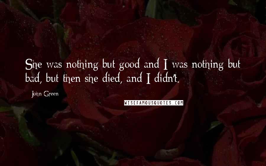 John Green Quotes: She was nothing but good and I was nothing but bad, but then she died, and I didn't.