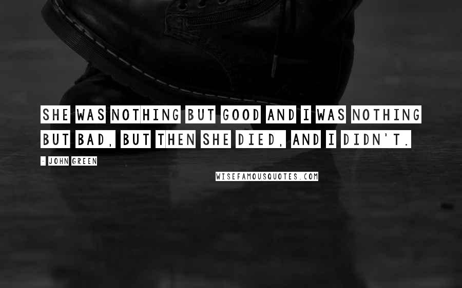 John Green Quotes: She was nothing but good and I was nothing but bad, but then she died, and I didn't.